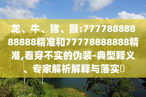 龍、牛、豬、猴:77778888888888精準(zhǔn)和77778888888精準(zhǔn),看穿不實(shí)的偽裝-典型釋義、專家解析解釋與落實(shí)?