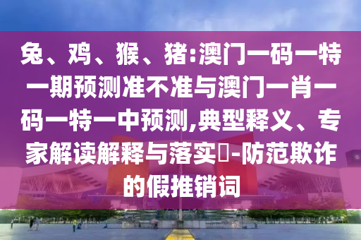 兔、雞、猴、豬:澳門一碼一特一期預(yù)測(cè)準(zhǔn)不準(zhǔn)與澳門一肖一碼一特一中預(yù)測(cè),典型釋義、專家解讀解釋與落實(shí)?-防范欺詐的假推銷詞