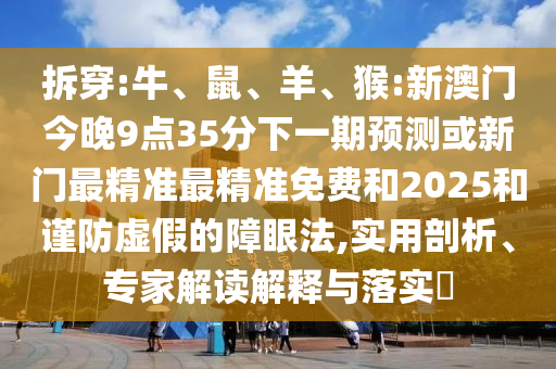 拆穿:牛、鼠、羊、猴:新澳門今晚9點(diǎn)35分下一期預(yù)測或新門最精準(zhǔn)最精準(zhǔn)免費(fèi)和2025和謹(jǐn)防虛假的障眼法,實(shí)用剖析、專家解讀解釋與落實(shí)?
