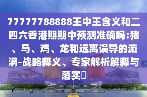 77777788888王中王含義和二四六香港期期中預測準確嗎:豬、馬、雞、龍和遠離誤導的漩渦-戰(zhàn)略釋義、專家解析解釋與落實?