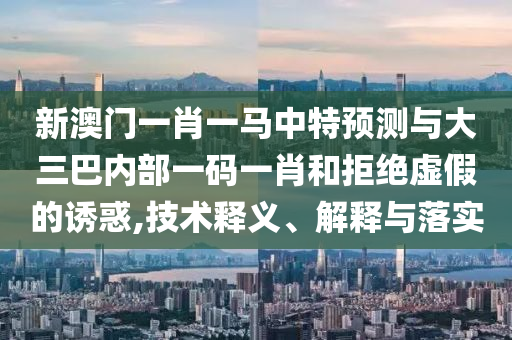 新澳門一肖一馬中特預測與大三巴內(nèi)部一碼一肖和拒絕虛假的誘惑,技術(shù)釋義、解釋與落實