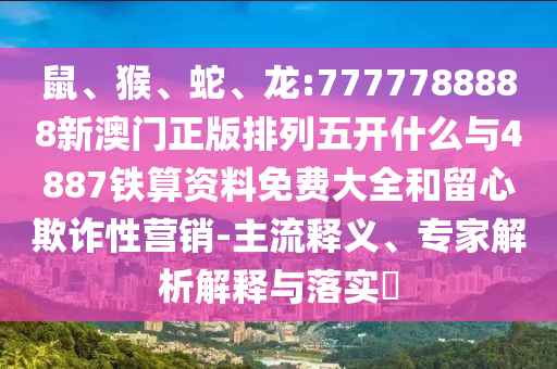 鼠、猴、蛇、龍:7777788888新澳門正版排列五開什么與4887鐵算資料免費大全和留心欺詐性營銷-主流釋義、專家解析解釋與落實?