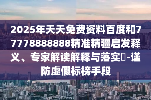 2025年天天免費資料百度和77778888888精準精疆啟發(fā)釋義、專家解讀解釋與落實?-謹防虛假標榜手段
