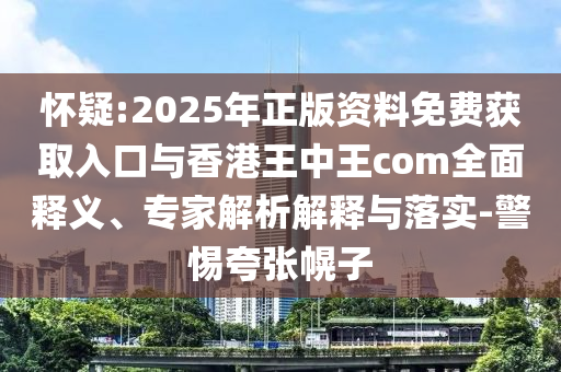 懷疑:2025年正版資料免費獲取入口與香港王中王com全面釋義、專家解析解釋與落實-警惕夸張幌子
