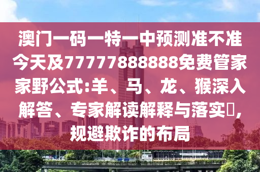 澳門一碼一特一中預測準不準今天及77777888888免費管家家野公式:羊、馬、龍、猴深入解答、專家解讀解釋與落實?,規(guī)避欺詐的布局