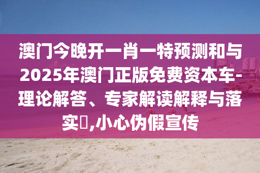 澳門今晚開一肖一特預(yù)測(cè)和與2025年澳門正版免費(fèi)資本車-理論解答、專家解讀解釋與落實(shí)?,小心偽假宣傳