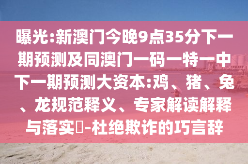 曝光:新澳門今晚9點(diǎn)35分下一期預(yù)測(cè)及同澳門一碼一特一中下一期預(yù)測(cè)大資本:雞、豬、兔、龍規(guī)范釋義、專家解讀解釋與落實(shí)?-杜絕欺詐的巧言辭