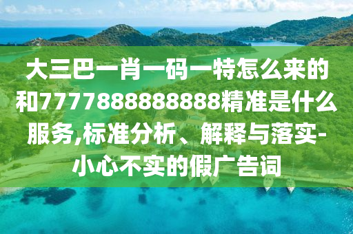 大三巴一肖一碼一特怎么來的和7777888888888精準(zhǔn)是什么服務(wù),標(biāo)準(zhǔn)分析、解釋與落實(shí)-小心不實(shí)的假?gòu)V告詞