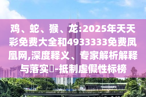 雞、蛇、猴、龍:2025年天天彩免費(fèi)大全和4933333免費(fèi)鳳凰網(wǎng),深度釋義、專家解析解釋與落實(shí)?-抵制虛假性標(biāo)榜