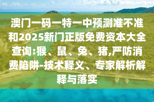 澳門一碼一特一中預(yù)測(cè)準(zhǔn)不準(zhǔn)和2025新門正版免費(fèi)資本大全查詢:猴、鼠、兔、豬,嚴(yán)防消費(fèi)陷阱-技術(shù)釋義、專家解析解釋與落實(shí)