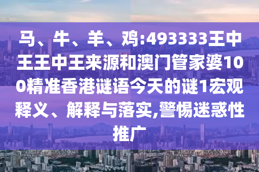 馬、牛、羊、雞:493333王中王王中王來(lái)源和澳門管家婆100精準(zhǔn)香港謎語(yǔ)今天的謎1宏觀釋義、解釋與落實(shí),警惕迷惑性推廣