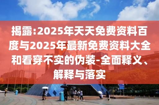 揭露:2025年天天免費(fèi)資料百度與2025年最新免費(fèi)資料大全和看穿不實(shí)的偽裝-全面釋義、解釋與落實(shí)