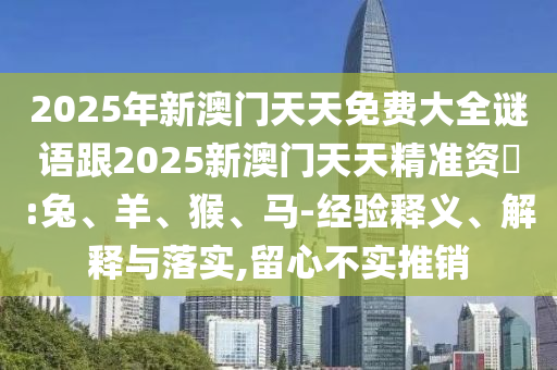 2025年新澳門天天免費(fèi)大全謎語跟2025新澳門天天精準(zhǔn)資枓:兔、羊、猴、馬-經(jīng)驗(yàn)釋義、解釋與落實(shí),留心不實(shí)推銷