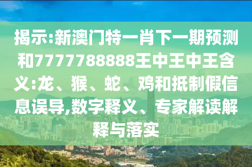 揭示:新澳門特一肖下一期預(yù)測和7777788888王中王中王含義:龍、猴、蛇、雞和抵制假信息誤導(dǎo),數(shù)字釋義、專家解讀解釋與落實(shí)