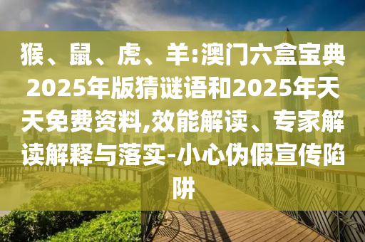 猴、鼠、虎、羊:澳門六盒寶典2025年版猜謎語和2025年天天免費(fèi)資料,效能解讀、專家解讀解釋與落實(shí)-小心偽假宣傳陷阱
