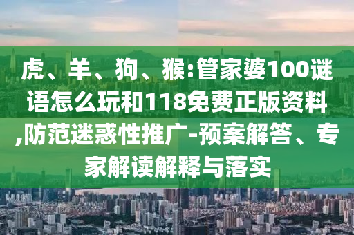 虎、羊、狗、猴:管家婆100謎語怎么玩和118免費(fèi)正版資料,防范迷惑性推廣-預(yù)案解答、專家解讀解釋與落實(shí)