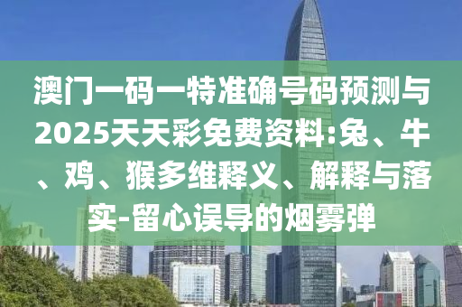 澳門一碼一特準(zhǔn)確號碼預(yù)測與2025天天彩免費資料:兔、牛、雞、猴多維釋義、解釋與落實-留心誤導(dǎo)的煙霧彈