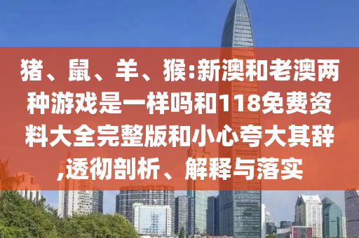 豬、鼠、羊、猴:新澳和老澳兩種游戲是一樣嗎和118免費(fèi)資料大全完整版和小心夸大其辭,透徹剖析、解釋與落實(shí)