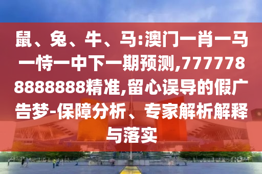 鼠、兔、牛、馬:澳門(mén)一肖一馬一恃一中下一期預(yù)測(cè),7777788888888精準(zhǔn),留心誤導(dǎo)的假?gòu)V告夢(mèng)-保障分析、專(zhuān)家解析解釋與落實(shí)