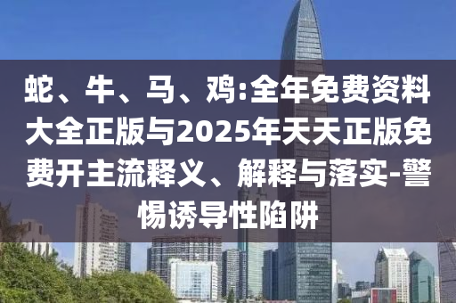 蛇、牛、馬、雞:全年免費(fèi)資料大全正版與2025年天天正版免費(fèi)開(kāi)主流釋義、解釋與落實(shí)-警惕誘導(dǎo)性陷阱