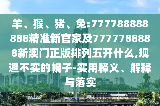 羊、猴、豬、兔:777788888888精準(zhǔn)新官家及7777788888新澳門正版排列五開(kāi)什么,規(guī)避不實(shí)的幌子-實(shí)用釋義、解釋與落實(shí)