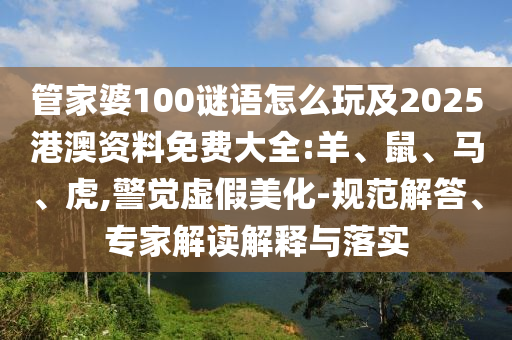 管家婆100謎語(yǔ)怎么玩及2025港澳資料免費(fèi)大全:羊、鼠、馬、虎,警覺(jué)虛假美化-規(guī)范解答、專家解讀解釋與落實(shí)