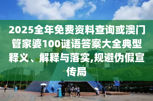 2025全年免費(fèi)資料查詢或澳門管家婆100謎語(yǔ)答案大全典型釋義、解釋與落實(shí),規(guī)避偽假宣傳局