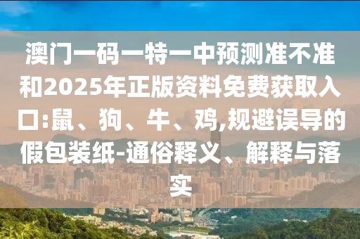 澳門一碼一特一中預(yù)測(cè)準(zhǔn)不準(zhǔn)和2025年正版資料免費(fèi)獲取入口:鼠、狗、牛、雞,規(guī)避誤導(dǎo)的假包裝紙-通俗釋義、解釋與落實(shí)