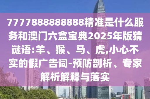 7777888888888精準(zhǔn)是什么服務(wù)和澳門六盒寶典2025年版猜謎語:羊、猴、馬、虎,小心不實(shí)的假廣告詞-預(yù)防剖析、專家解析解釋與落實(shí)