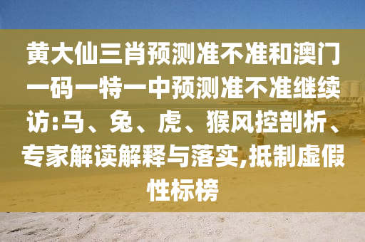 黃大仙三肖預(yù)測準(zhǔn)不準(zhǔn)和澳門一碼一特一中預(yù)測準(zhǔn)不準(zhǔn)繼續(xù)訪:馬、兔、虎、猴風(fēng)控剖析、專家解讀解釋與落實(shí),抵制虛假性標(biāo)榜