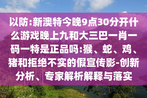 以防:新澳特今晚9點(diǎn)30分開什么游戲晚上九和大三巴一肖一碼一特是正品嗎:猴、蛇、雞、豬和拒絕不實(shí)的假宣傳影-創(chuàng)新分析、專家解析解釋與落實(shí)