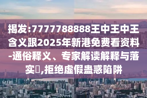 揭發(fā):7777788888王中王中王含義跟2025年新港免費(fèi)看資料-通俗釋義、專家解讀解釋與落實(shí)?,拒絕虛假蠱惑陷阱
