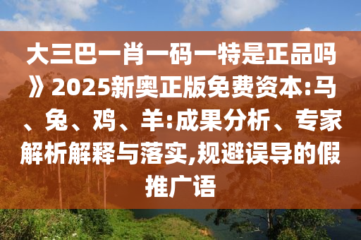 大三巴一肖一碼一特是正品嗎》2025新奧正版免費資本:馬、兔、雞、羊:成果分析、專家解析解釋與落實,規(guī)避誤導(dǎo)的假推廣語