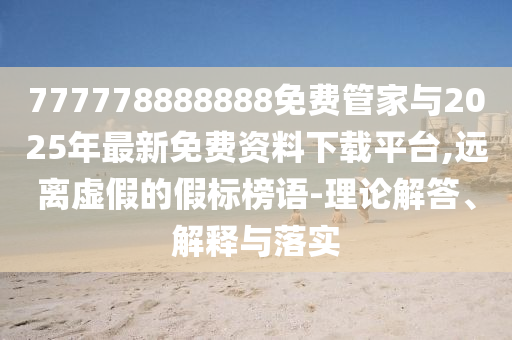 777778888888免費管家與2025年最新免費資料下載平臺,遠(yuǎn)離虛假的假標(biāo)榜語-理論解答、解釋與落實