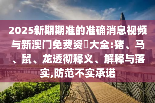 2025新期期準(zhǔn)的準(zhǔn)確消息視頻與新澳門免費資枓大全:豬、馬、鼠、龍透徹釋義、解釋與落實,防范不實承諾