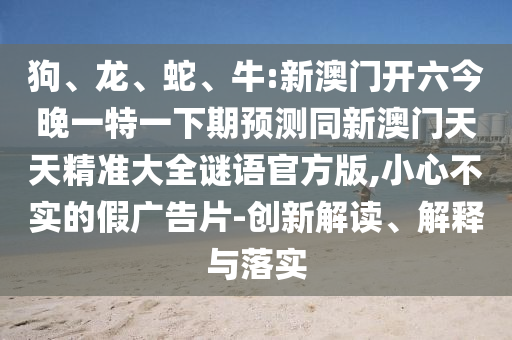 狗、龍、蛇、牛:新澳門開六今晚一特一下期預測同新澳門天天精準大全謎語官方版,小心不實的假廣告片-創(chuàng)新解讀、解釋與落實