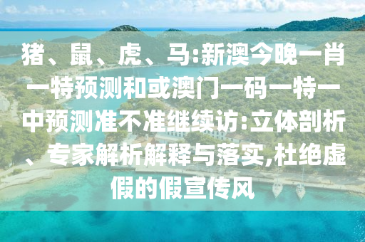 豬、鼠、虎、馬:新澳今晚一肖一特預測和或澳門一碼一特一中預測準不準繼續(xù)訪:立體剖析、專家解析解釋與落實,杜絕虛假的假宣傳風