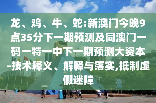 龍、雞、牛、蛇:新澳門今晚9點35分下一期預(yù)測及同澳門一碼一特一中下一期預(yù)測大資本-技術(shù)釋義、解釋與落實,抵制虛假迷障