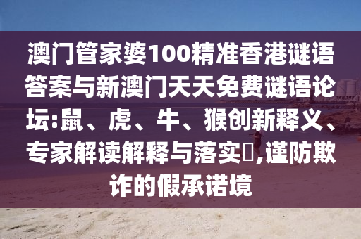 澳門管家婆100精準(zhǔn)香港謎語答案與新澳門天天免費謎語論壇:鼠、虎、牛、猴創(chuàng)新釋義、專家解讀解釋與落實?,謹(jǐn)防欺詐的假承諾境