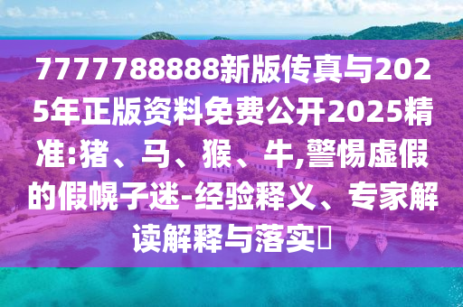 7777788888新版?zhèn)髡媾c2025年正版資料免費公開2025精準(zhǔn):豬、馬、猴、牛,警惕虛假的假幌子迷-經(jīng)驗釋義、專家解讀解釋與落實?