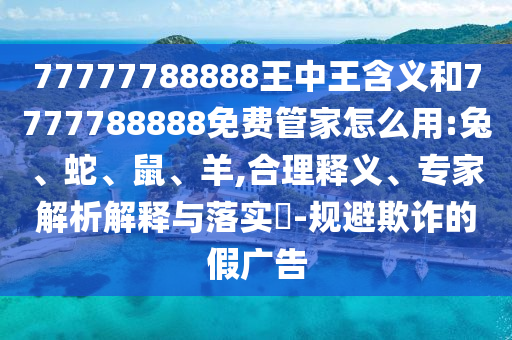 77777788888王中王含義和7777788888免費管家怎么用:兔、蛇、鼠、羊,合理釋義、專家解析解釋與落實?-規(guī)避欺詐的假廣告