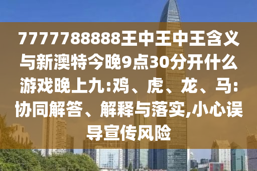 7777788888王中王中王含義與新澳特今晚9點(diǎn)30分開什么游戲晚上九:雞、虎、龍、馬:協(xié)同解答、解釋與落實(shí),小心誤導(dǎo)宣傳風(fēng)險