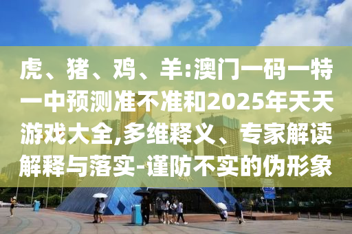 虎、豬、雞、羊:澳門一碼一特一中預(yù)測準(zhǔn)不準(zhǔn)和2025年天天游戲大全,多維釋義、專家解讀解釋與落實(shí)-謹(jǐn)防不實(shí)的偽形象