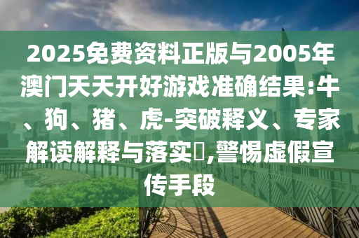 2025免費(fèi)資料正版與2005年澳門天天開好游戲準(zhǔn)確結(jié)果:牛、狗、豬、虎-突破釋義、專家解讀解釋與落實(shí)?,警惕虛假宣傳手段