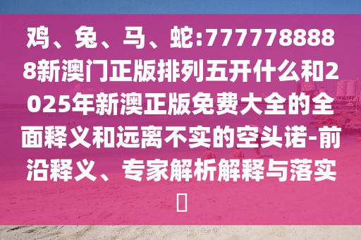 雞、兔、馬、蛇:7777788888新澳門正版排列五開什么和2025年新澳正版免費(fèi)大全的全面釋義和遠(yuǎn)離不實(shí)的空頭諾-前沿釋義、專家解析解釋與落實(shí)?