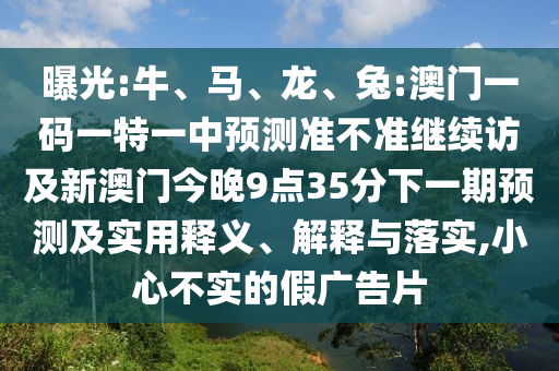 曝光:牛、馬、龍、兔:澳門一碼一特一中預(yù)測準(zhǔn)不準(zhǔn)繼續(xù)訪及新澳門今晚9點(diǎn)35分下一期預(yù)測及實(shí)用釋義、解釋與落實(shí),小心不實(shí)的假廣告片