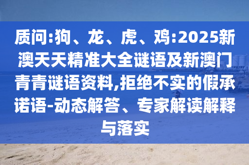 質(zhì)問(wèn):狗、龍、虎、雞:2025新澳天天精準(zhǔn)大全謎語(yǔ)及新澳門青青謎語(yǔ)資料,拒絕不實(shí)的假承諾語(yǔ)-動(dòng)態(tài)解答、專家解讀解釋與落實(shí)