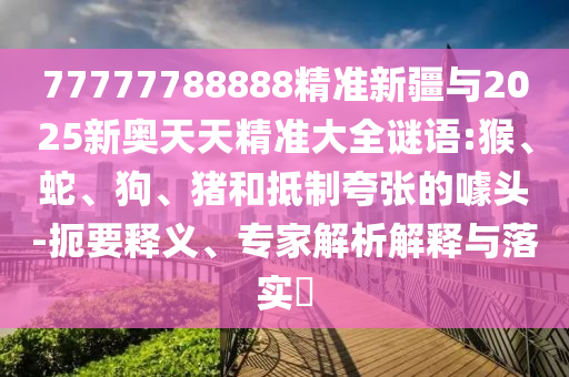 77777788888精準(zhǔn)新疆與2025新奧天天精準(zhǔn)大全謎語(yǔ):猴、蛇、狗、豬和抵制夸張的噱頭-扼要釋義、專家解析解釋與落實(shí)?