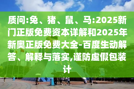質(zhì)問(wèn):兔、豬、鼠、馬:2025新門正版免費(fèi)資本詳解和2025年新奧正版免費(fèi)大全-百度生動(dòng)解答、解釋與落實(shí),謹(jǐn)防虛假包裝計(jì)