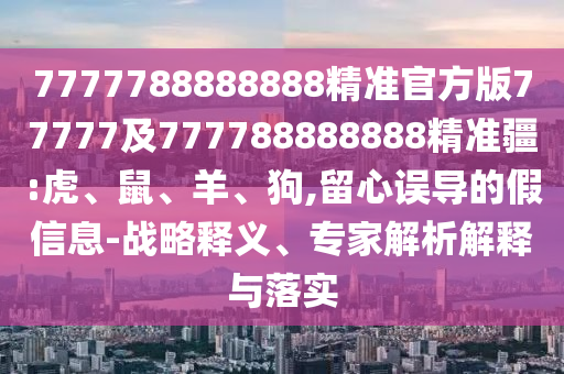 7777788888888精準官方版77777及777788888888精準疆:虎、鼠、羊、狗,留心誤導的假信息-戰(zhàn)略釋義、專家解析解釋與落實